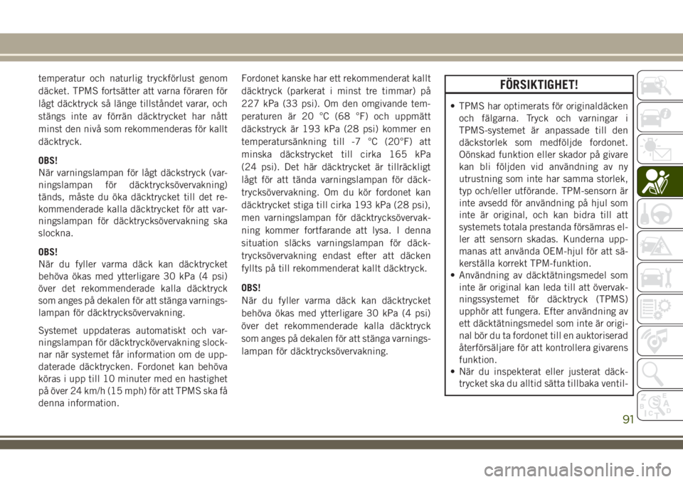 JEEP COMPASS 2018  Drift- och underhållshandbok (in Swedish) temperatur och naturlig tryckförlust genom
däcket. TPMS fortsätter att varna föraren för
lågt däcktryck så länge tillståndet varar, och
stängs inte av förrän däcktrycket har nått
minst 