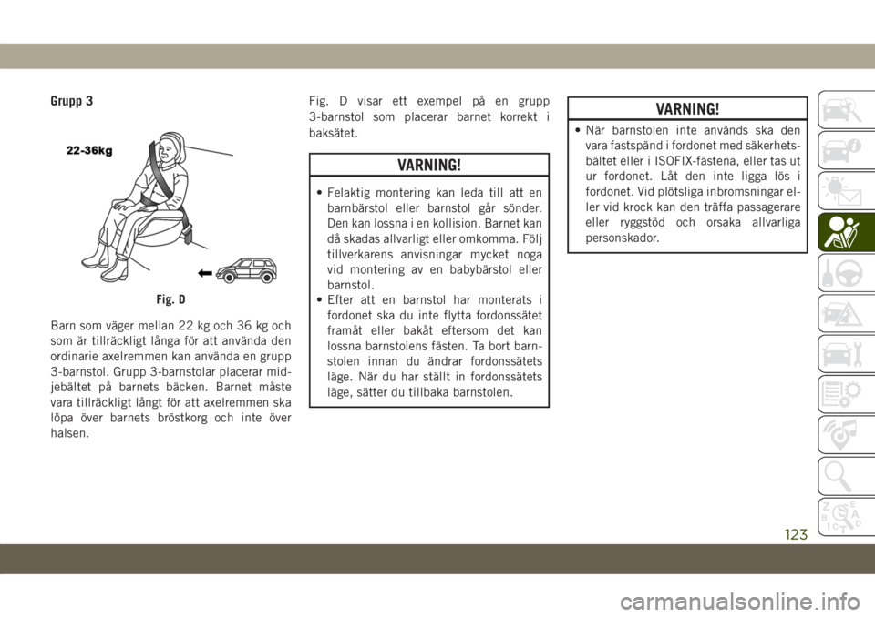 JEEP COMPASS 2019  Drift- och underhållshandbok (in Swedish) Grupp 3
Barn som väger mellan 22 kg och 36 kg och
som är tillräckligt långa för att använda den
ordinarie axelremmen kan använda en grupp
3-barnstol. Grupp 3-barnstolar placerar mid-
jebältet 
