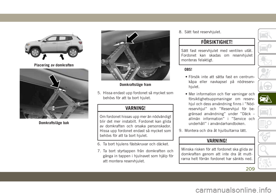 JEEP COMPASS 2019  Drift- och underhållshandbok (in Swedish) 5. Hissa endast upp fordonet så mycket som
behövs för att ta bort hjulet.
VARNING!
Om fordonet hissas upp mer än nödvändigt
blir det mer instabilt. Fordonet kan glida
av domkraften och orsaka pe