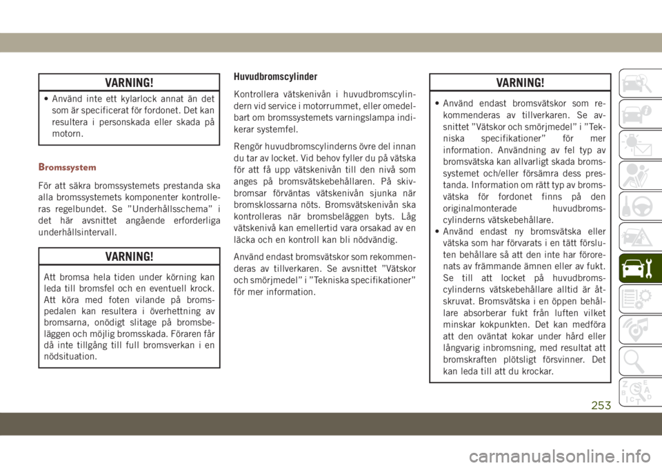 JEEP COMPASS 2019  Drift- och underhållshandbok (in Swedish) VARNING!
• Använd inte ett kylarlock annat än det
som är specificerat för fordonet. Det kan
resultera i personskada eller skada på
motorn.
Bromssystem
För att säkra bromssystemets prestanda s