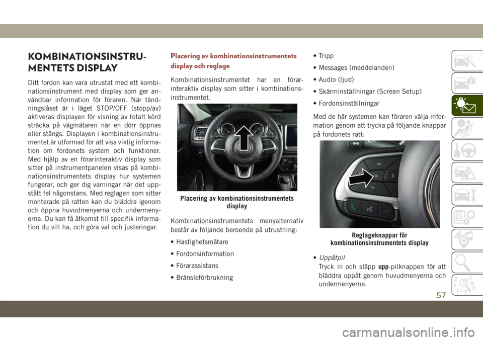 JEEP COMPASS 2019  Drift- och underhållshandbok (in Swedish) KOMBINATIONSINSTRU-
MENTETS DISPLAY
Ditt fordon kan vara utrustat med ett kombi-
nationsinstrument med display som ger an-
vändbar information för föraren. När tänd-
ningslåset är i läget STOP