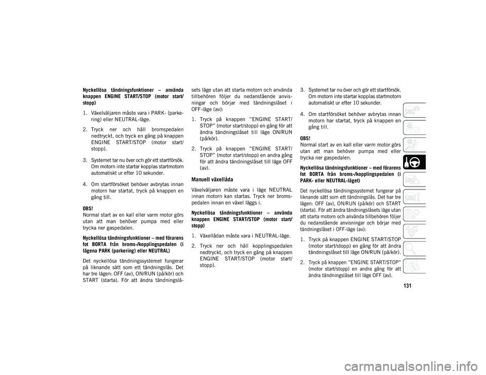 JEEP COMPASS 2020  Drift- och underhållshandbok (in Swedish) 131
Nyckellösa  tändningsfunktioner  –  använda
knappen  ENGINE  START/STOP  (motor  start/
stopp)
1. Växelväljaren måste vara i PARK- (parke-
ring) eller NEUTRAL-läge.
2. Tryck  ner  och  h�