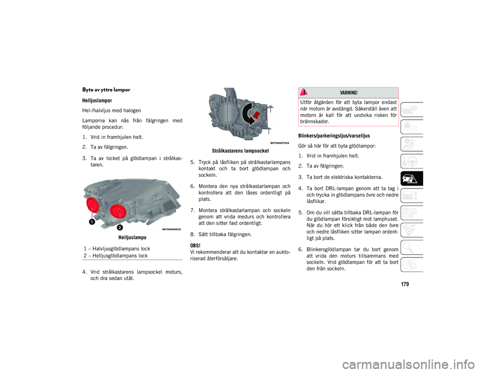 JEEP COMPASS 2020 Drift- och underhållshandbok (in Swedish) 179
Byte av yttre lampor
Helljuslampor
Hel-/halvljus med halogen
Lamporna kan nås från fälgringen med
följande procedur:
1. Vrid in framhjulen helt.
2. Ta av fälgringen.
3. Ta av locket p JEEP COMPASS 2020 Drift- och underhållshandbok (in Swedish) 179
Byte av yttre lampor
Helljuslampor
Hel-/halvljus med halogen
Lamporna kan nås från fälgringen med
följande procedur:
1. Vrid in framhjulen helt.
2. Ta av fälgringen.
3. Ta av locket p