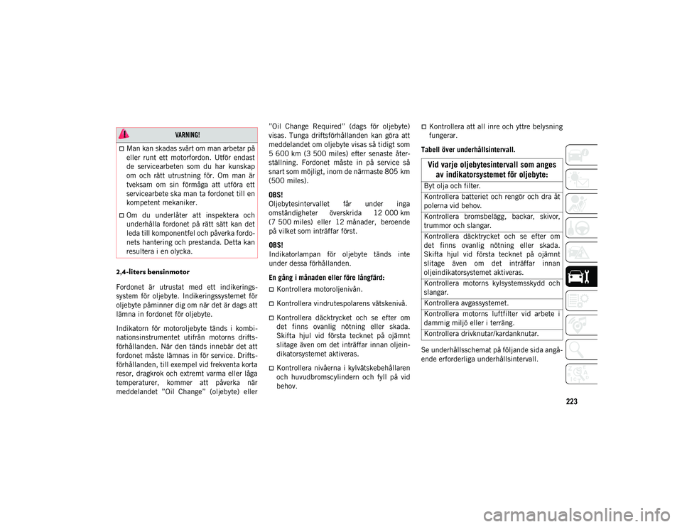 JEEP COMPASS 2020  Drift- och underhållshandbok (in Swedish) 223
2,4-liters bensinmotor  
Fordonet  är  utrustat  med  ett  indikerings-
system  för  oljebyte.  Indikeringssystemet  för
oljebyte påminner dig om när det är dags att
lämna in fordonet för 