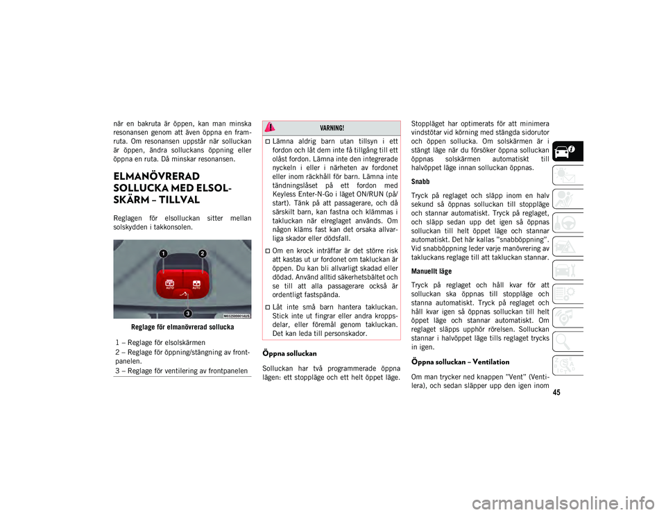 JEEP COMPASS 2020  Drift- och underhållshandbok (in Swedish) 45
när  en  bakruta  är  öppen,  kan  man  minska
resonansen  genom  att  även  öppna  en  fram-
ruta.  Om  resonansen  uppstår  när  solluckan
är  öppen,  ändra  solluckans  öppning  eller