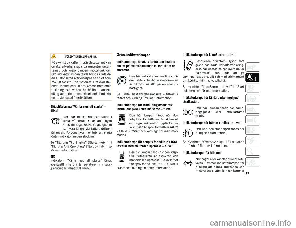 JEEP COMPASS 2020  Drift- och underhållshandbok (in Swedish) 67
Glödstiftslampa ”Vänta med att starta” – 
tillval
Den  här  indikatorlampan  tänds  i
cirka  två  sekunder  när  tändningen
vrids  till  läget  RUN.  Varaktigheten
kan  vara längre  