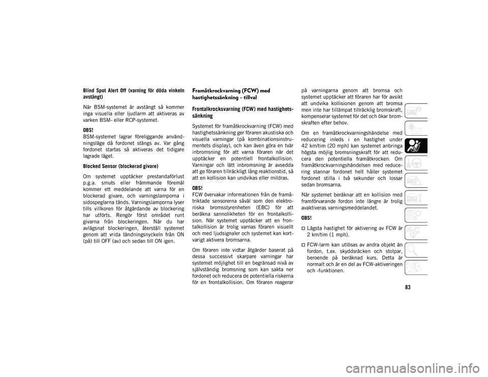 JEEP COMPASS 2020 Drift- och underhållshandbok (in Swedish) 83
Blind Spot Alert Off (varning för döda vinkeln
avstängt)
När BSM-systemet är avstängt så kommer
inga visuella eller ljudlarm att aktiveras av
varken BSM- eller RCP-systemet JEEP COMPASS 2020 Drift- och underhållshandbok (in Swedish) 83
Blind Spot Alert Off (varning för döda vinkeln
avstängt)
När BSM-systemet är avstängt så kommer
inga visuella eller ljudlarm att aktiveras av
varken BSM- eller RCP-systemet
