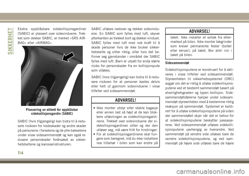 JEEP COMPASS 2018  Drift- og vedlikeholdshåndbok (in Norwegian) Ekstra oppblåsbare sidekollisjonsgardiner
(SABIC) er plassert over sidevinduene. Trek-
ket som dekker SABIC, er merket «SRS AIR-
BAG» eller «AIRBAG».
SABIC (hvis tilgjengelig) kan bidra til å re