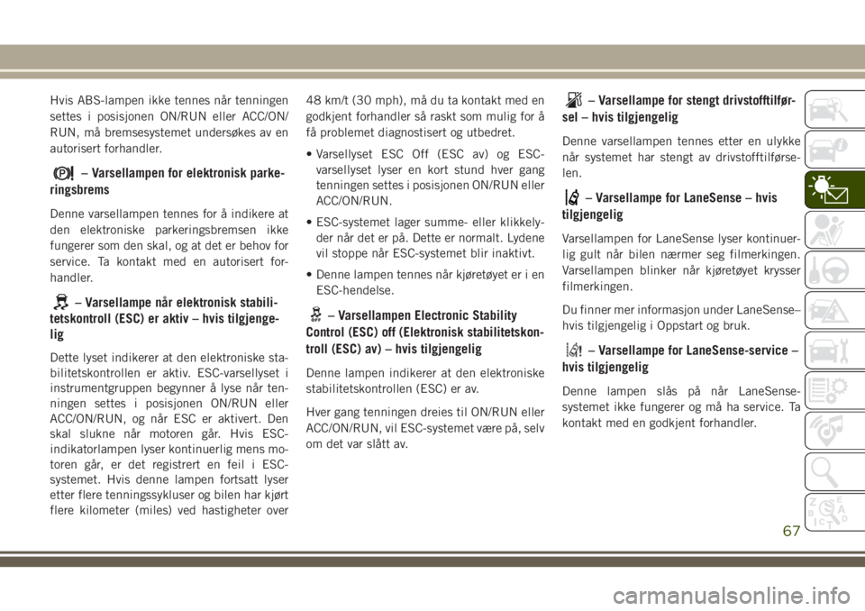 JEEP COMPASS 2018 Drift- og vedlikeholdshåndbok (in Norwegian) Hvis ABS-lampen ikke tennes når tenningen
settes i posisjonen ON/RUN eller ACC/ON/
RUN, må bremsesystemet undersøkes av en
autorisert forhandler.
– Varsellampen for elektronisk parke-
ringsbrems
JEEP COMPASS 2018 Drift- og vedlikeholdshåndbok (in Norwegian) Hvis ABS-lampen ikke tennes når tenningen
settes i posisjonen ON/RUN eller ACC/ON/
RUN, må bremsesystemet undersøkes av en
autorisert forhandler.
– Varsellampen for elektronisk parke-
ringsbrems
