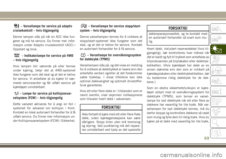 JEEP COMPASS 2018  Drift- og vedlikeholdshåndbok (in Norwegian) – Varsellampe for service på adaptiv
cruisekontroll – hvis tilgjengelig
Denne lampen slås på når en ACC ikke fun-
gerer og må ha service. Du finner mer infor-
masjon under Adaptiv cruisekontr