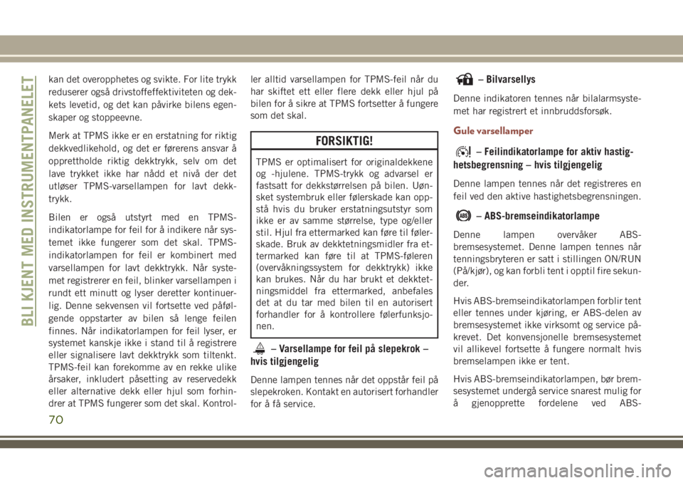 JEEP COMPASS 2018  Drift- og vedlikeholdshåndbok (in Norwegian) kan det overopphetes og svikte. For lite trykk
reduserer også drivstoffeffektiviteten og dek-
kets levetid, og det kan påvirke bilens egen-
skaper og stoppeevne.
Merk at TPMS ikke er en erstatning f