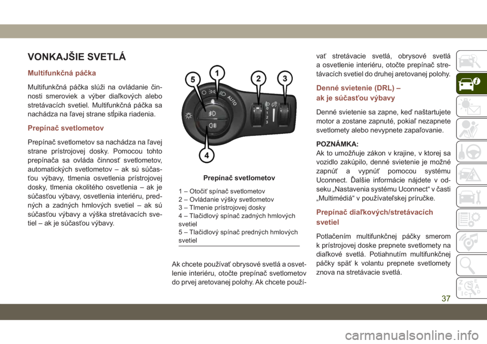 JEEP COMPASS 2019  Návod na použitie a údržbu (in Slovakian) VONKAJŠIE SVETLÁ
Multifunkčná páčka
Multifunkčná páčka slúži na ovládanie čin-
nosti smeroviek a výber diaľkových alebo
stretávacích svetiel. Multifunkčná páčka sa
nachádza na 