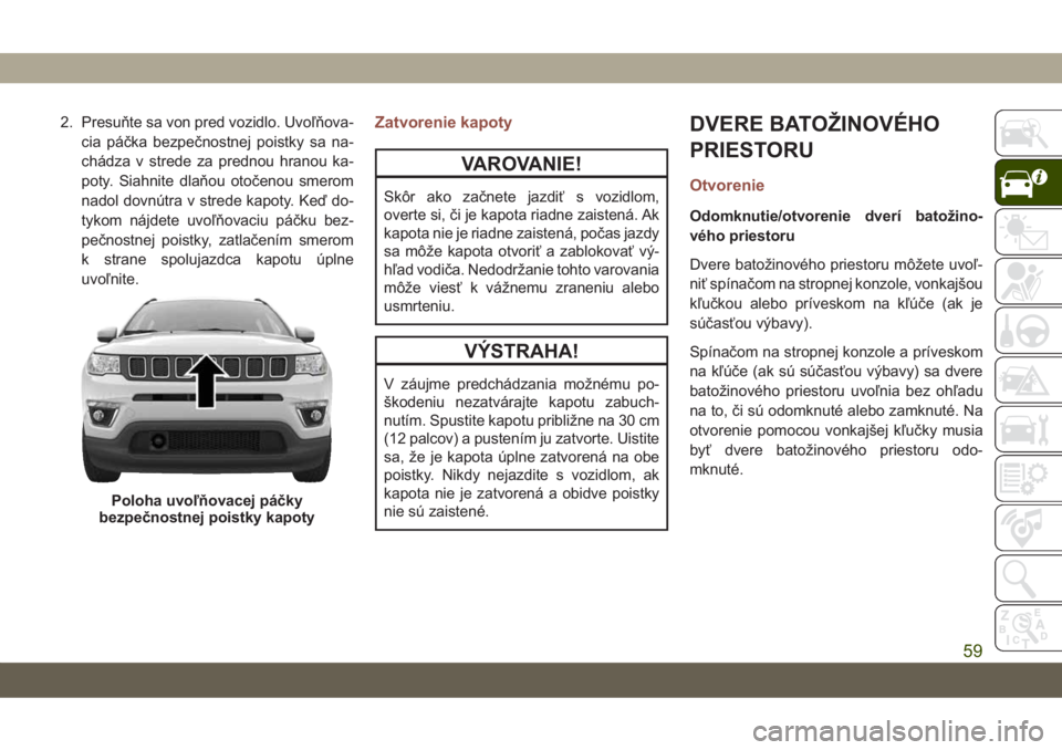 JEEP COMPASS 2019  Návod na použitie a údržbu (in Slovakian) 2. Presuňte sa von pred vozidlo. Uvoľňova-
cia páčka bezpečnostnej poistky sa na-
chádza v strede za prednou hranou ka-
poty. Siahnite dlaňou otočenou smerom
nadol dovnútra v strede kapoty. 