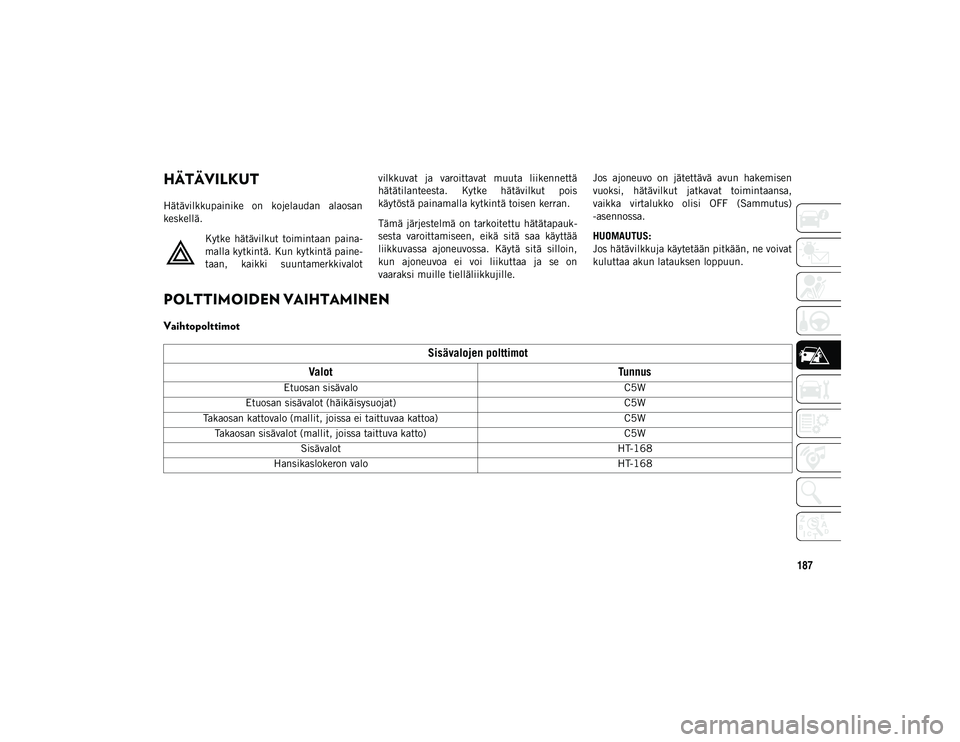 JEEP COMPASS 2020  Käyttö- ja huolto-ohjekirja (in in Finnish) 187
TOIMINTA HÄTÄTILANTEESSA
HÄTÄVILKUT
Hätävilkkupainike  on  kojelaudan  alaosan
keskellä.Kytke  hätävilkut  toimintaan  paina -
malla kytkintä. Kun kytkintä paine -
taan,  kaikki  suunta