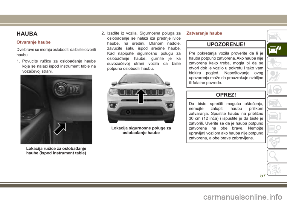 JEEP COMPASS 2018  Knjižica za upotrebu i održavanje (in Serbian) HAUBA
Otvaranje haube
Dve brave se moraju osloboditi da biste otvorili
haubu.
1. Povucite ručicu za oslobađanje haube
koja se nalazi ispod instrument table na
vozačevoj strani.2. Izađite iz vozila