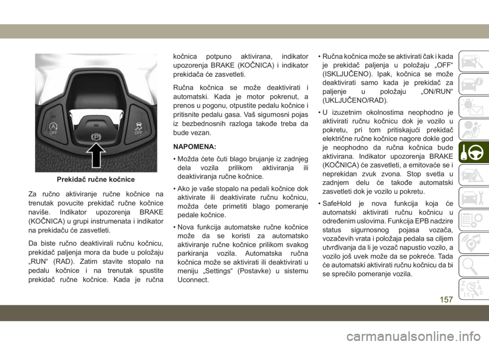 JEEP COMPASS 2019  Knjižica za upotrebu i održavanje (in Serbian) Za ručno aktiviranje ručne kočnice na
trenutak povucite prekidač ručne kočnice
naviše. Indikator upozorenja BRAKE
(KOČNICA) u grupi instrumenata i indikator
na prekidaču će zasvetleti.
Da bi