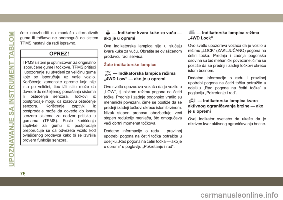 JEEP COMPASS 2019  Knjižica za upotrebu i održavanje (in Serbian) ćete obezbediti da montaža alternativnih
guma ili točkova ne onemogući da sistem
TPMS nastavi da radi ispravno.
OPREZ!
TPMS sistem je optimizovan za originalno
isporučene gume i točkove. TPMS pr