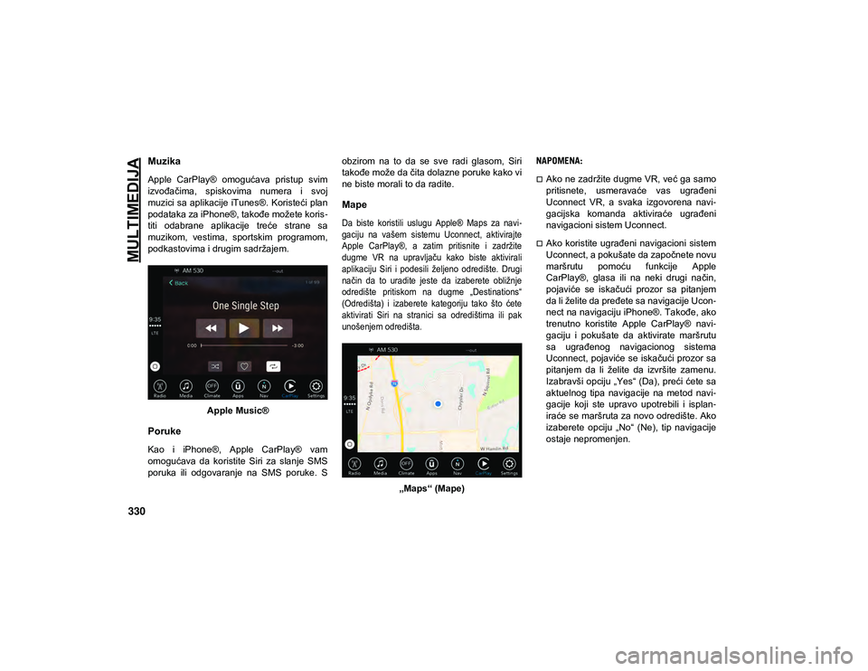 JEEP COMPASS 2020  Knjižica za upotrebu i održavanje (in Serbian) MULTIMEDIJA
330
Muzika 
Apple  CarPlay®  omogućava  pristup  svim
izvođačima,  spiskovima  numera  i  svoj
muzici sa aplikacije  iTunes®. Koristeći plan
podataka za iPhone®, takođe možete kor