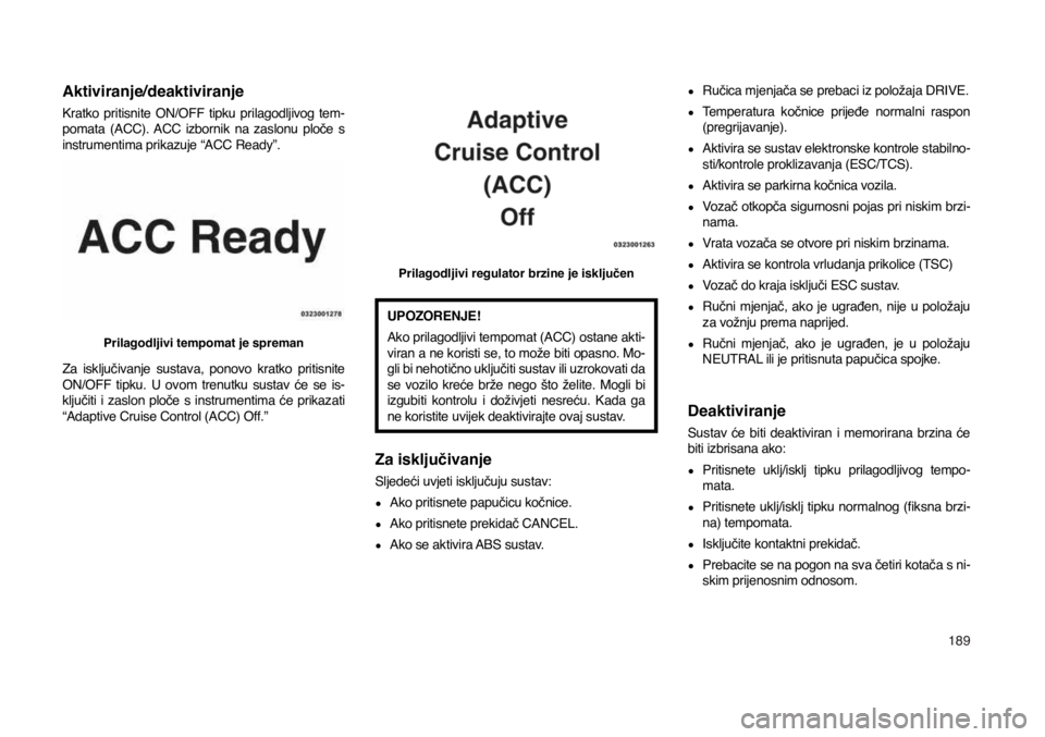 JEEP COMPASS 2020  Knjižica s uputama za uporabu i održavanje (in Croatian) 189
Aktiviranje/deaktiviranje
Kratko  pritisnite  ON/OFF  tipku  prilagodljivog  tem-pomata  (ACC).  ACC  izbornik  na  zaslonu  ploče  s 
instrumentima prikazuje “ACC Ready”.
Prilagodljivi tempo