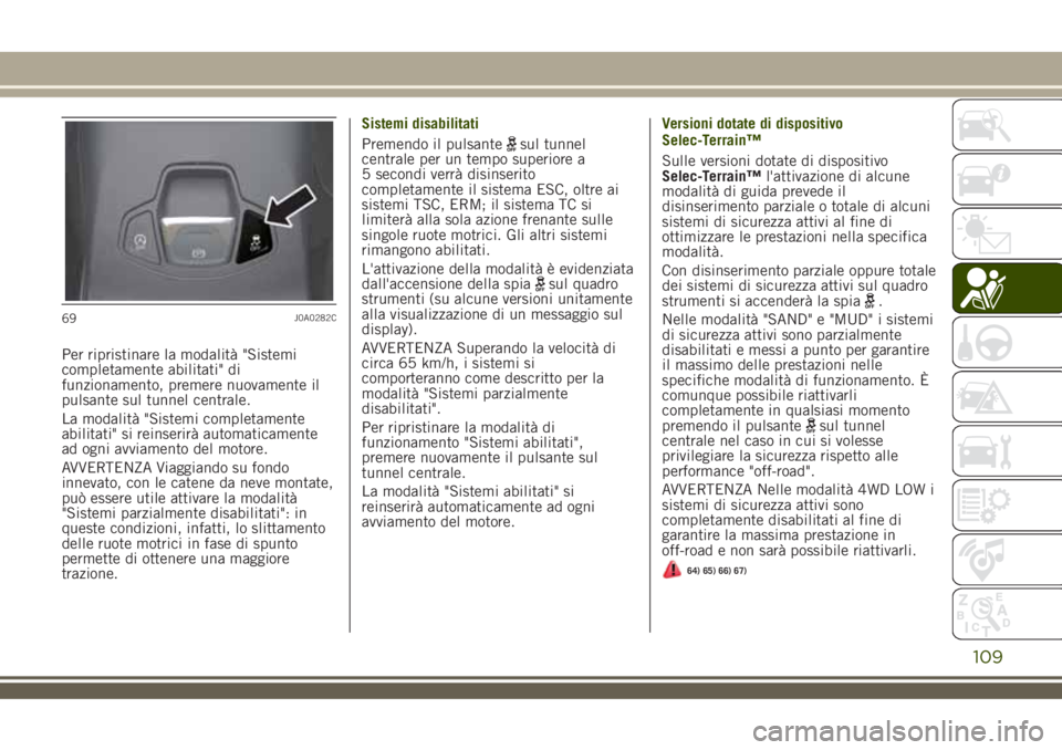 JEEP RENEGADE 2018  Libretto Uso Manutenzione (in Italian) Per ripristinare la modalità "Sistemi
completamente abilitati" di
funzionamento, premere nuovamente il
pulsante sul tunnel centrale.
La modalità "Sistemi completamente
abilitati" si 