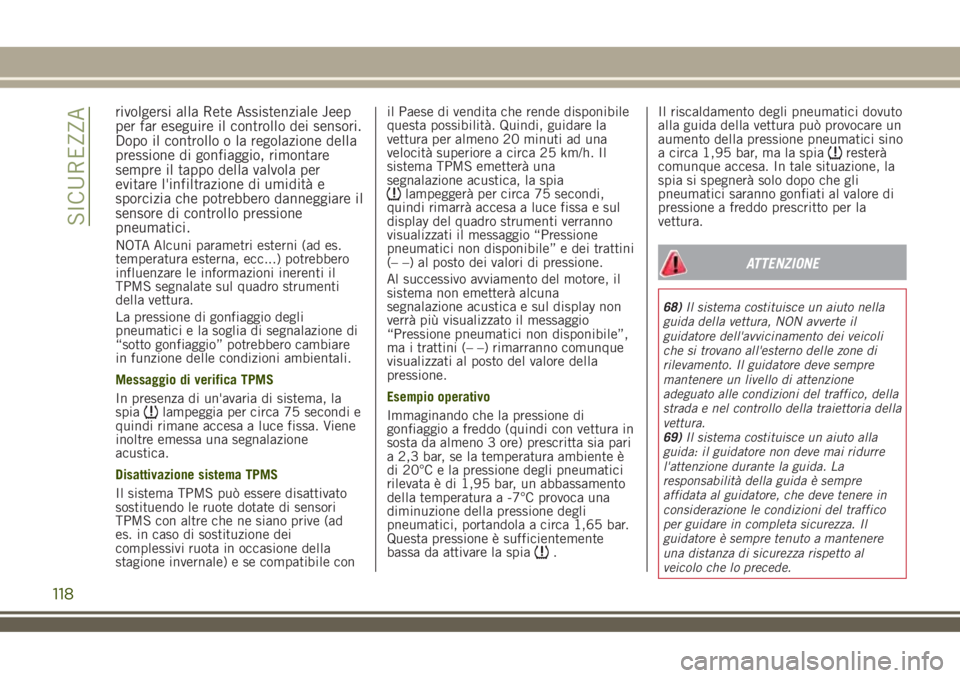 JEEP RENEGADE 2018  Libretto Uso Manutenzione (in Italian) rivolgersi alla Rete Assistenziale Jeep
per far eseguire il controllo dei sensori.
Dopo il controllo o la regolazione della
pressione di gonfiaggio, rimontare
sempre il tappo della valvola per
evitare