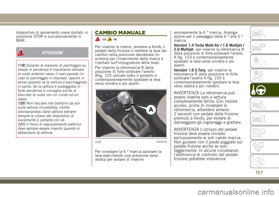 JEEP RENEGADE 2018  Libretto Uso Manutenzione (in Italian) dispositivo di avviamento viene portato in
posizione STOP e successivamente in
MAR.
ATTENZIONE
119)Durante le manovre di parcheggio su
strade in pendenza è importante sterzare
le ruote anteriori vers