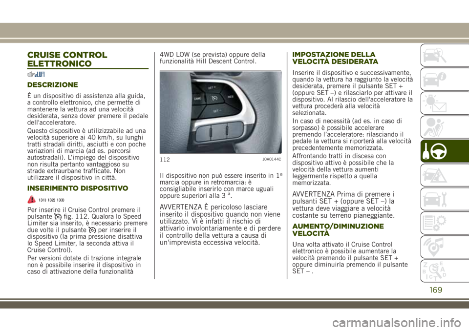 JEEP RENEGADE 2018 Libretto Uso Manutenzione (in Italian) CRUISE CONTROL
ELETTRONICO
DESCRIZIONE
È un dispositivo di assistenza alla guida,
a controllo elettronico, che permette di
mantenere la vettura ad una velocità
desiderata, senza dover premere il ped JEEP RENEGADE 2018 Libretto Uso Manutenzione (in Italian) CRUISE CONTROL
ELETTRONICO
DESCRIZIONE
È un dispositivo di assistenza alla guida,
a controllo elettronico, che permette di
mantenere la vettura ad una velocità
desiderata, senza dover premere il ped