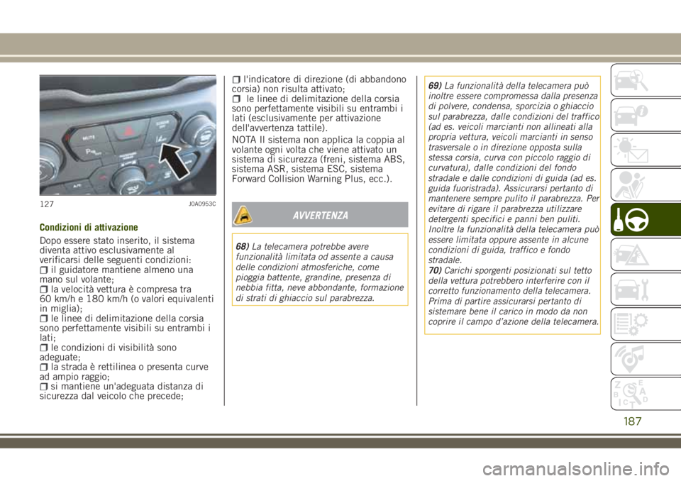 JEEP RENEGADE 2018 Libretto Uso Manutenzione (in Italian) Condizioni di attivazione
Dopo essere stato inserito, il sistema
diventa attivo esclusivamente al
verificarsi delle seguenti condizioni:
il guidatore mantiene almeno una
mano sul volante;
la velocità JEEP RENEGADE 2018 Libretto Uso Manutenzione (in Italian) Condizioni di attivazione
Dopo essere stato inserito, il sistema
diventa attivo esclusivamente al
verificarsi delle seguenti condizioni:
il guidatore mantiene almeno una
mano sul volante;
la velocità