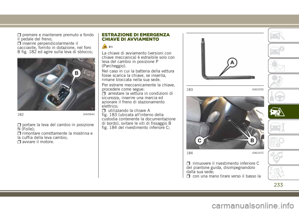 JEEP RENEGADE 2018 Libretto Uso Manutenzione (in Italian) premere e mantenere premuto a fondo
il pedale del freno;
inserire perpendicolarmente il
cacciavite, fornito in dotazione, nel foro
B fig. 182 ed agire sulla leva di sblocco;
portare la leva del cambio JEEP RENEGADE 2018 Libretto Uso Manutenzione (in Italian) premere e mantenere premuto a fondo
il pedale del freno;
inserire perpendicolarmente il
cacciavite, fornito in dotazione, nel foro
B fig. 182 ed agire sulla leva di sblocco;
portare la leva del cambio