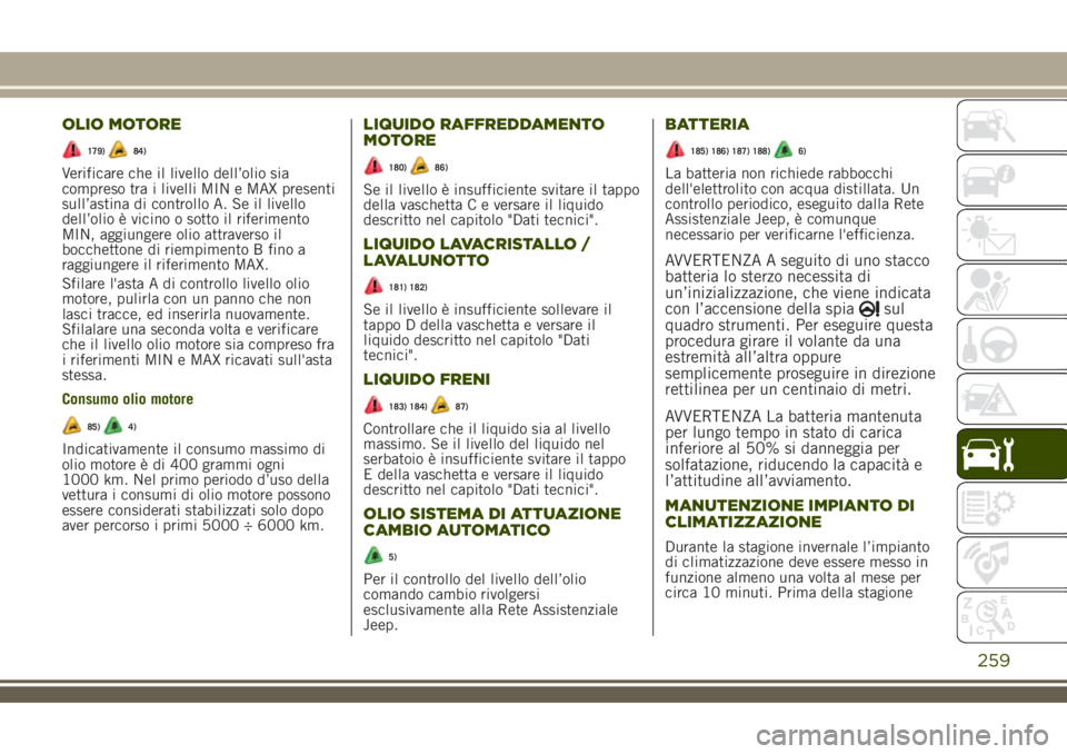 JEEP RENEGADE 2018  Libretto Uso Manutenzione (in Italian) OLIO MOTORE
179)84)
Verificare che il livello dell’olio sia
compreso tra i livelli MIN e MAX presenti
sull’astina di controllo A. Se il livello
dell’olio è vicino o sotto il riferimento
MIN, ag
