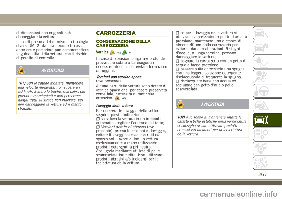 JEEP RENEGADE 2018  Libretto Uso Manutenzione (in Italian) di dimensioni non originali può
danneggiare la vettura.
L'uso di pneumatici di misura o tipologia
diverse (M+S, da neve, ecc...) tra asse
anteriore e posteriore può compromettere
la guidabilità