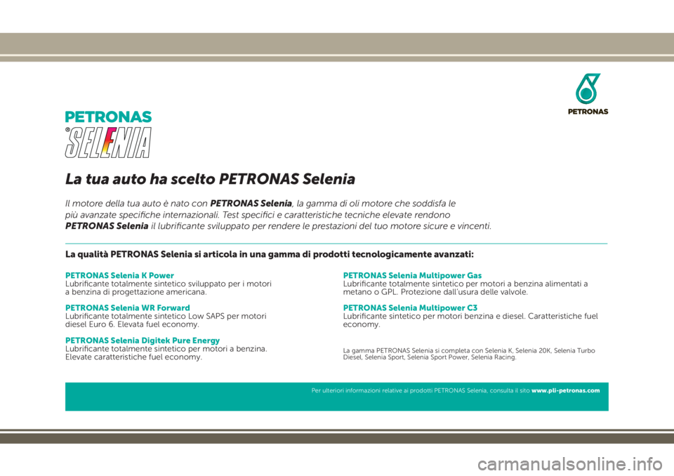 JEEP RENEGADE 2018 Libretto Uso Manutenzione (in Italian) La tua auto ha scelto PETRONAS Selenia
La qualità PETRONAS Selenia si articola in una gamma di prodotti tecnologicamente avanzati:
PETRONAS Selenia K Power
Lubrificante totalmente sintetico sviluppa JEEP RENEGADE 2018 Libretto Uso Manutenzione (in Italian) La tua auto ha scelto PETRONAS Selenia
La qualità PETRONAS Selenia si articola in una gamma di prodotti tecnologicamente avanzati:
PETRONAS Selenia K Power
Lubrificante totalmente sintetico sviluppa