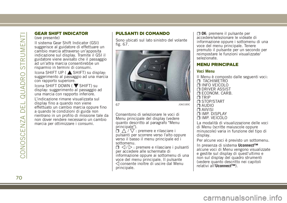 JEEP RENEGADE 2018  Libretto Uso Manutenzione (in Italian) GEAR SHIFT INDICATOR(ove presente)
Il sistema Gear Shift Indicator (GSI)
suggerisce al guidatore di effettuare un
cambio marcia attraverso un’apposita
indicazione sul display. Tramite il GSI il
guid