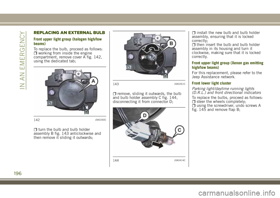 JEEP RENEGADE 2018  Owner handbook (in English) REPLACING AN EXTERNAL BULB
Front upper light group (halogen high/low
beams)
To replace the bulb, proceed as follows:
working from inside the engine
compartment, remove cover A fig. 142,
using the dedi