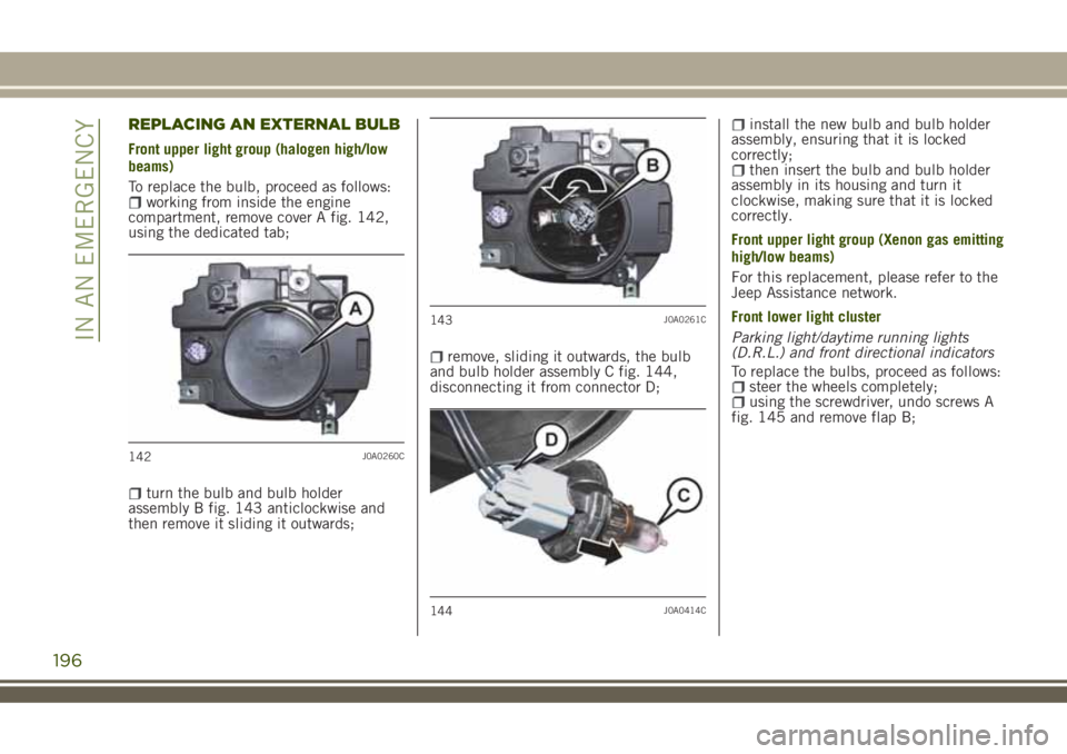 JEEP RENEGADE 2018 Owner handbook (in English) REPLACING AN EXTERNAL BULB
Front upper light group (halogen high/low
beams)
To replace the bulb, proceed as follows:
working from inside the engine
compartment, remove cover A fig. 142,
using the dedi JEEP RENEGADE 2018 Owner handbook (in English) REPLACING AN EXTERNAL BULB
Front upper light group (halogen high/low
beams)
To replace the bulb, proceed as follows:
working from inside the engine
compartment, remove cover A fig. 142,
using the dedi
