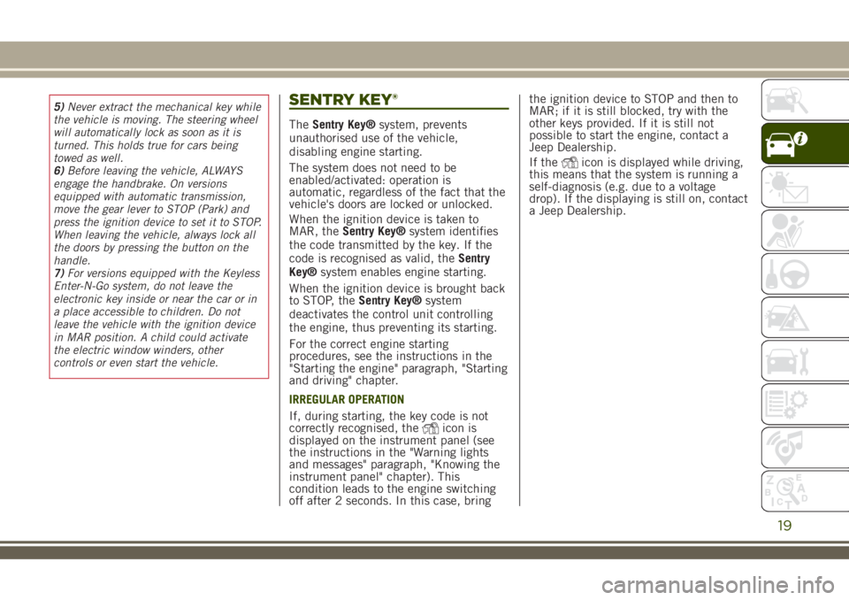 JEEP RENEGADE 2018  Owner handbook (in English) 5)Never extract the mechanical key while
the vehicle is moving. The steering wheel
will automatically lock as soon as it is
turned. This holds true for cars being
towed as well.
6)Before leaving the v