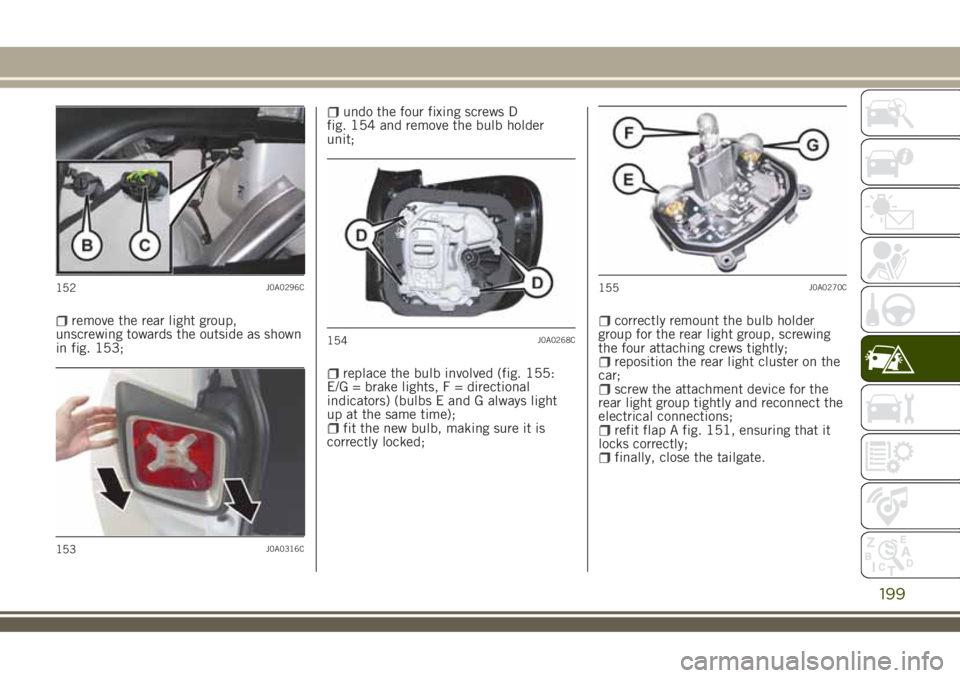 JEEP RENEGADE 2018  Owner handbook (in English) remove the rear light group,
unscrewing towards the outside as shown
in fig. 153;
undo the four fixing screws D
fig. 154 and remove the bulb holder
unit;
replace the bulb involved (fig. 155:
E/G = bra