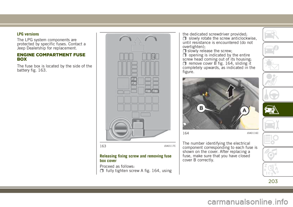 JEEP RENEGADE 2018  Owner handbook (in English) LPG versions
The LPG system components are
protected by specific fuses. Contact a
Jeep Dealership for replacement.
ENGINE COMPARTMENT FUSE
BOX
The fuse box is located by the side of the
battery fig. 1
