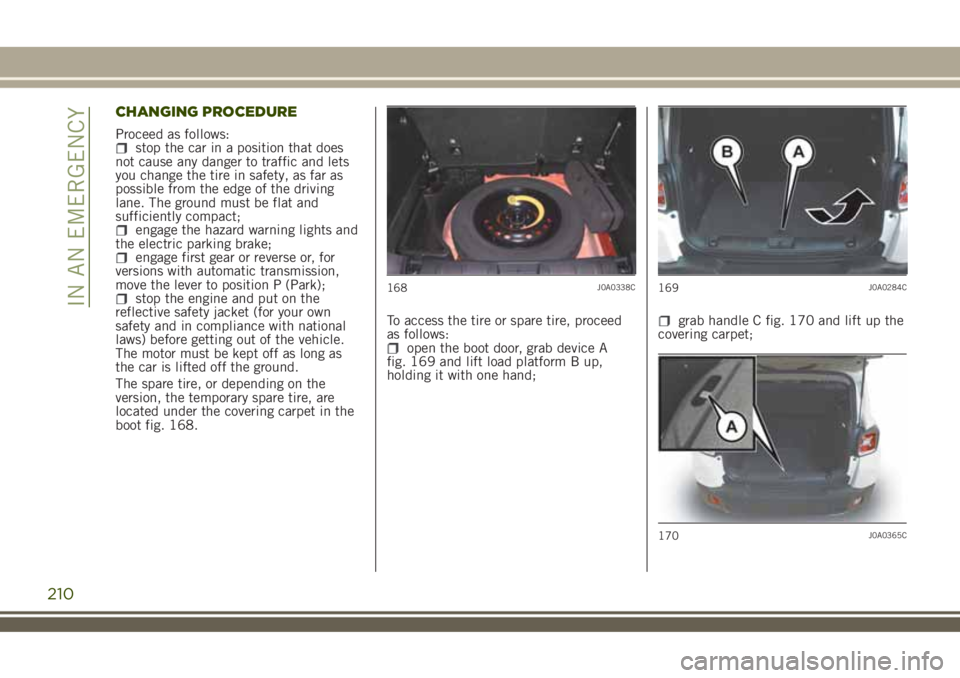 JEEP RENEGADE 2018 Owner handbook (in English) CHANGING PROCEDURE
Proceed as follows:stop the car in a position that does
not cause any danger to traffic and lets
you change the tire in safety, as far as
possible from the edge of the driving
lane. JEEP RENEGADE 2018 Owner handbook (in English) CHANGING PROCEDURE
Proceed as follows:stop the car in a position that does
not cause any danger to traffic and lets
you change the tire in safety, as far as
possible from the edge of the driving
lane.
