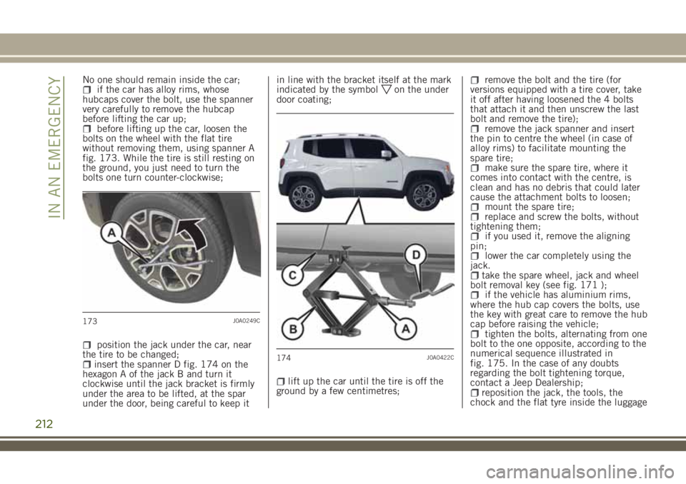 JEEP RENEGADE 2018  Owner handbook (in English) No one should remain inside the car;if the car has alloy rims, whose
hubcaps cover the bolt, use the spanner
very carefully to remove the hubcap
before lifting the car up;
before lifting up the car, l