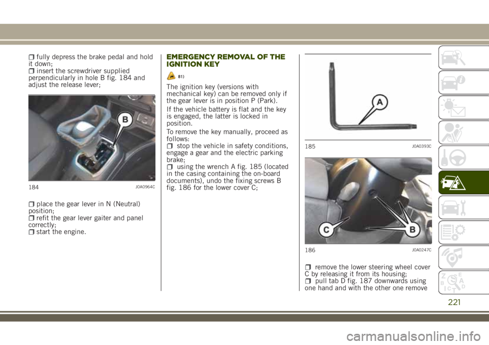 JEEP RENEGADE 2018 Owner handbook (in English) fully depress the brake pedal and hold
it down;
insert the screwdriver supplied
perpendicularly in hole B fig. 184 and
adjust the release lever;
place the gear lever in N (Neutral)
position;
refit the JEEP RENEGADE 2018 Owner handbook (in English) fully depress the brake pedal and hold
it down;
insert the screwdriver supplied
perpendicularly in hole B fig. 184 and
adjust the release lever;
place the gear lever in N (Neutral)
position;
refit the