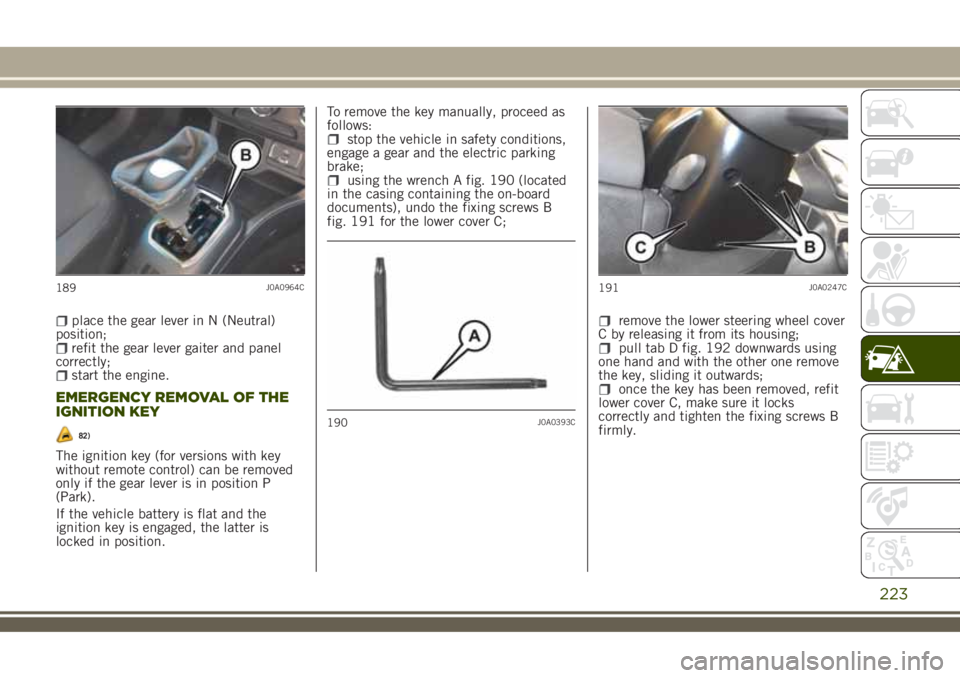 JEEP RENEGADE 2018 Owner handbook (in English) place the gear lever in N (Neutral)
position;
refit the gear lever gaiter and panel
correctly;
start the engine.
EMERGENCY REMOVAL OF THE
IGNITION KEY
82)
The ignition key (for versions with key
witho JEEP RENEGADE 2018 Owner handbook (in English) place the gear lever in N (Neutral)
position;
refit the gear lever gaiter and panel
correctly;
start the engine.
EMERGENCY REMOVAL OF THE
IGNITION KEY
82)
The ignition key (for versions with key
witho