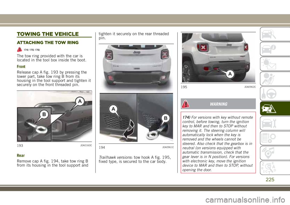 JEEP RENEGADE 2018 Owner handbook (in English) TOWING THE VEHICLE
ATTACHING THE TOW RING
174) 175) 176)
The tow ring provided with the car is
located in the tool box inside the boot.
Front
Release cap A fig. 193 by pressing the
lower part, take to JEEP RENEGADE 2018 Owner handbook (in English) TOWING THE VEHICLE
ATTACHING THE TOW RING
174) 175) 176)
The tow ring provided with the car is
located in the tool box inside the boot.
Front
Release cap A fig. 193 by pressing the
lower part, take to