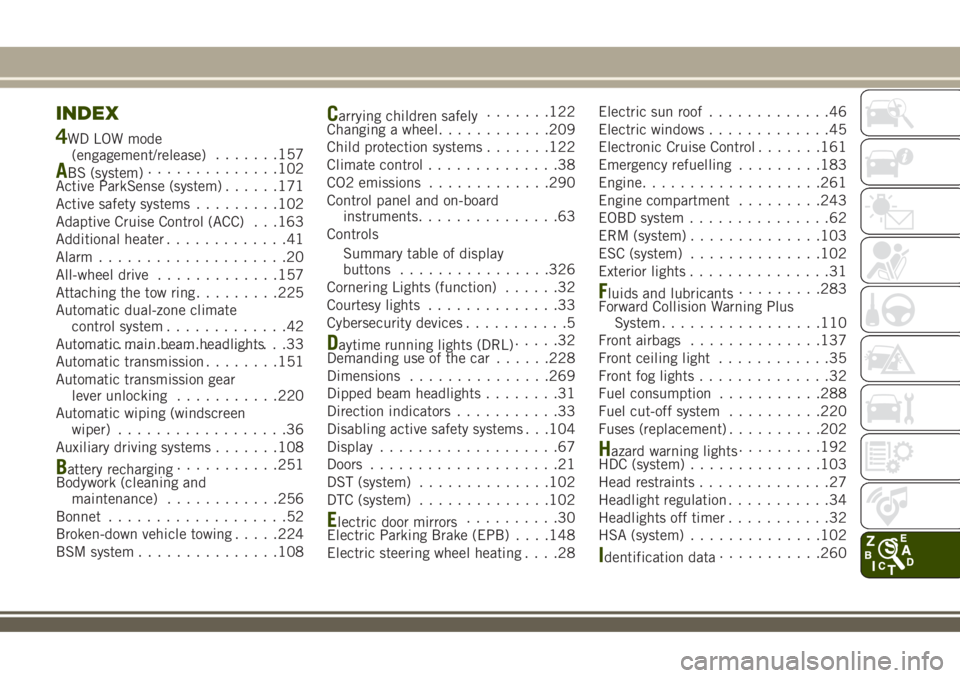 JEEP RENEGADE 2018 Owner handbook (in English) INDEX
4WD LOW mode
(engagement/release).......157
ABS (system)..............102
Active ParkSense (system)......171
Active safety systems.........102
Adaptive Cruise Control (ACC) . . .163
Additional h JEEP RENEGADE 2018 Owner handbook (in English) INDEX
4WD LOW mode
(engagement/release).......157
ABS (system)..............102
Active ParkSense (system)......171
Active safety systems.........102
Adaptive Cruise Control (ACC) . . .163
Additional h