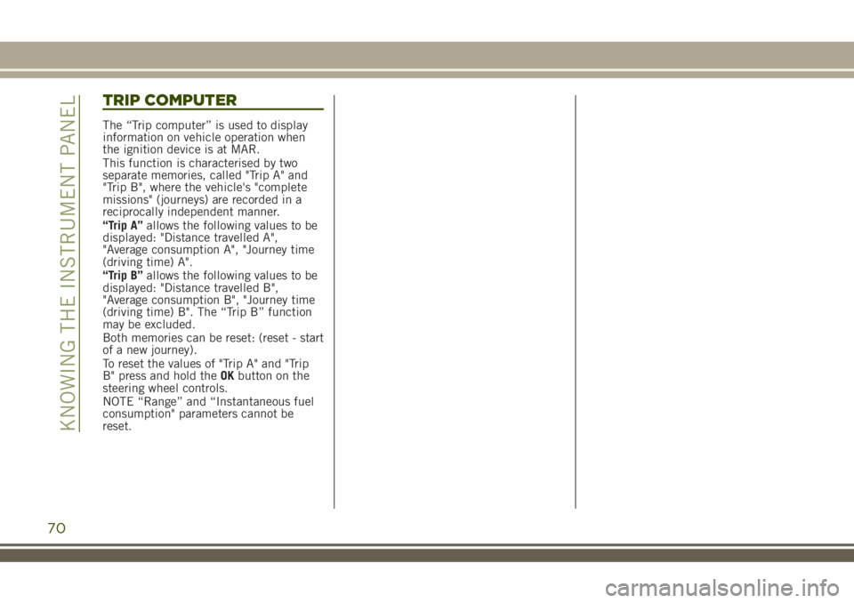JEEP RENEGADE 2018 Owner handbook (in English) TRIP COMPUTER
The “Trip computer” is used to display
information on vehicle operation when
the ignition device is at MAR.
This function is characterised by two
separate memories, called "Trip JEEP RENEGADE 2018 Owner handbook (in English) TRIP COMPUTER
The “Trip computer” is used to display
information on vehicle operation when
the ignition device is at MAR.
This function is characterised by two
separate memories, called "Trip