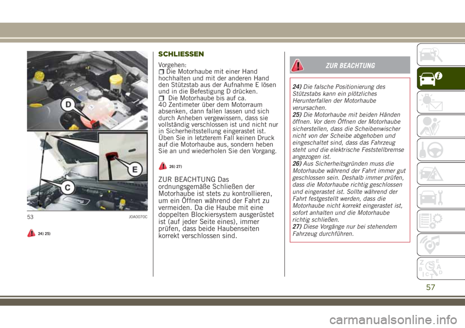 JEEP RENEGADE 2018  Betriebsanleitung (in German) 24) 25)
SCHLIESSEN
Vorgehen:Die Motorhaube mit einer Hand
hochhalten und mit der anderen Hand
den Stützstab aus der Aufnahme E lösen
und in die Befestigung D drücken.
Die Motorhaube bis auf ca.
40 