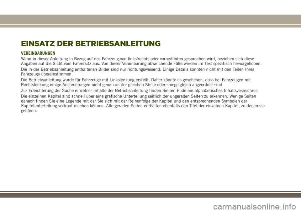 JEEP RENEGADE 2018 Betriebsanleitung (in German) EINSATZ DER BETRIEBSANLEITUNG
VEREINBARUNGEN
Wenn in dieser Anleitung in Bezug auf das Fahrzeug von links/rechts oder vorne/hinten gesprochen wird, beziehen sich diese
Angaben auf die Sicht vom Fahrer JEEP RENEGADE 2018 Betriebsanleitung (in German) EINSATZ DER BETRIEBSANLEITUNG
VEREINBARUNGEN
Wenn in dieser Anleitung in Bezug auf das Fahrzeug von links/rechts oder vorne/hinten gesprochen wird, beziehen sich diese
Angaben auf die Sicht vom Fahrer