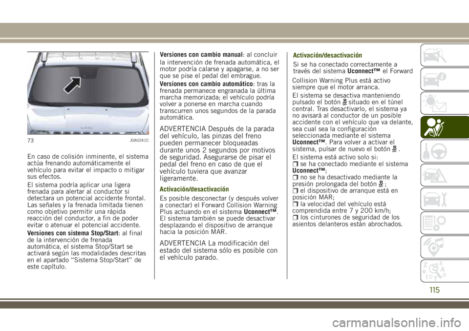 JEEP RENEGADE 2018  Manual de Empleo y Cuidado (in Spanish) En caso de colisión inminente, el sistema
actúa frenando automáticamente el
vehículo para evitar el impacto o mitigar
sus efectos.
El sistema podría aplicar una ligera
frenada para alertar al con