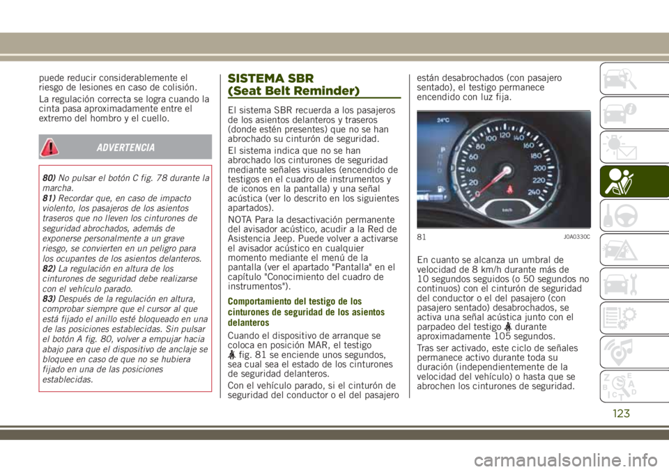 JEEP RENEGADE 2018  Manual de Empleo y Cuidado (in Spanish) puede reducir considerablemente el
riesgo de lesiones en caso de colisión.
La regulación correcta se logra cuando la
cinta pasa aproximadamente entre el
extremo del hombro y el cuello.
ADVERTENCIA
8