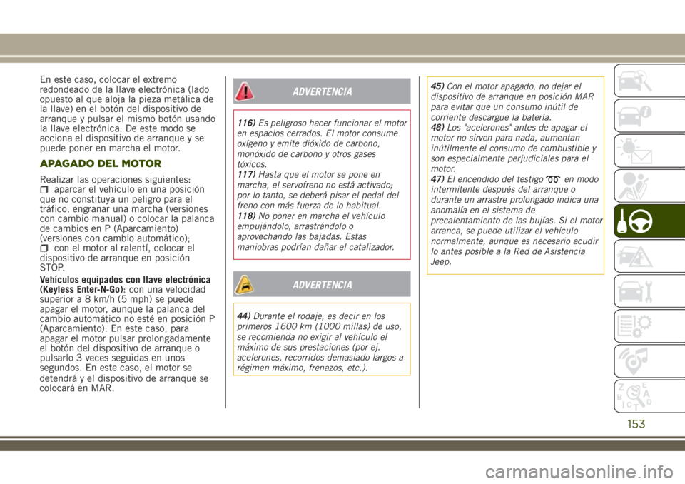 JEEP RENEGADE 2018  Manual de Empleo y Cuidado (in Spanish) En este caso, colocar el extremo
redondeado de la llave electrónica (lado
opuesto al que aloja la pieza metálica de
la llave) en el botón del dispositivo de
arranque y pulsar el mismo botón usando